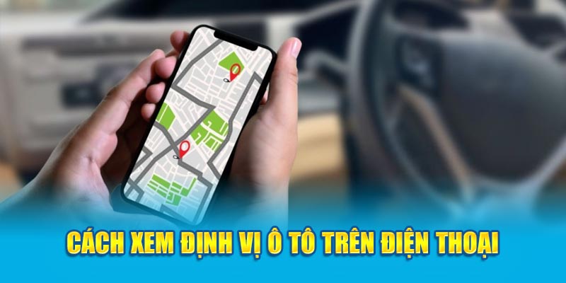 Cách xem định vị trên ô tô trên điện thoại